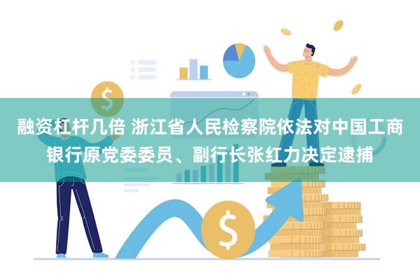 融资杠杆几倍 浙江省人民检察院依法对中国工商银行原党委委员、副行长张红力决定逮捕
