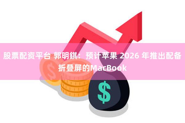 股票配资平台 郭明錤：预计苹果 2026 年推出配备折叠屏的MacBook