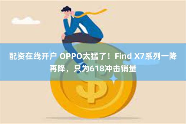 配资在线开户 OPPO太猛了！Find X7系列一降再降，只为618冲击销量