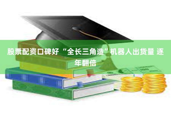 股票配资口碑好 “全长三角造”机器人出货量 逐年翻倍