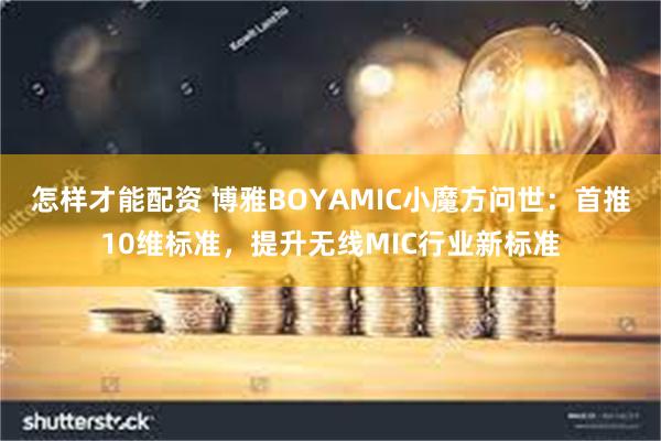 怎样才能配资 博雅BOYAMIC小魔方问世：首推10维标准，提升无线MIC行业新标准