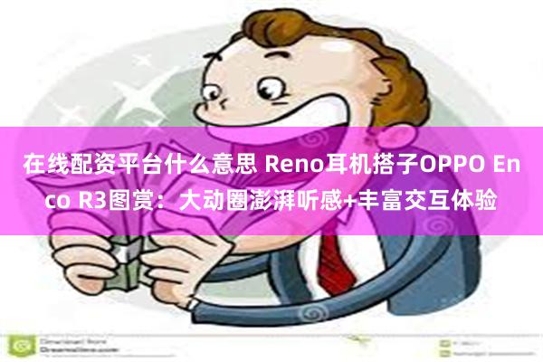 在线配资平台什么意思 Reno耳机搭子OPPO Enco R3图赏：大动圈澎湃听感+丰富交互体验