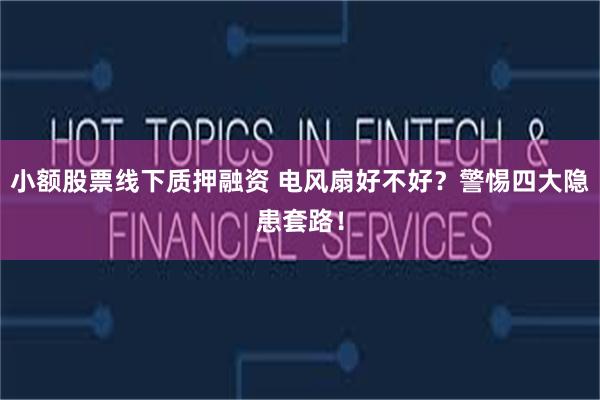 小额股票线下质押融资 电风扇好不好？警惕四大隐患套路！