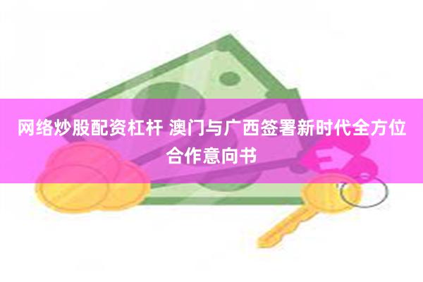 网络炒股配资杠杆 澳门与广西签署新时代全方位合作意向书