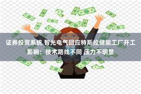 证券投资系统 智光电气回应特斯拉储能工厂开工影响：技术路线不同 压力不明显