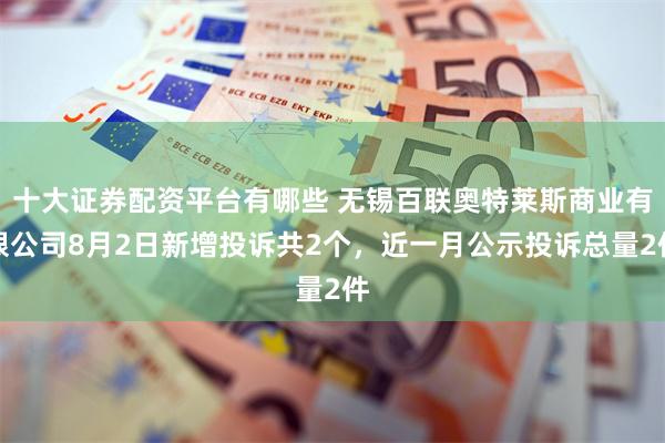十大证券配资平台有哪些 无锡百联奥特莱斯商业有限公司8月2日新增投诉共2个，近一月公示投诉总量2件