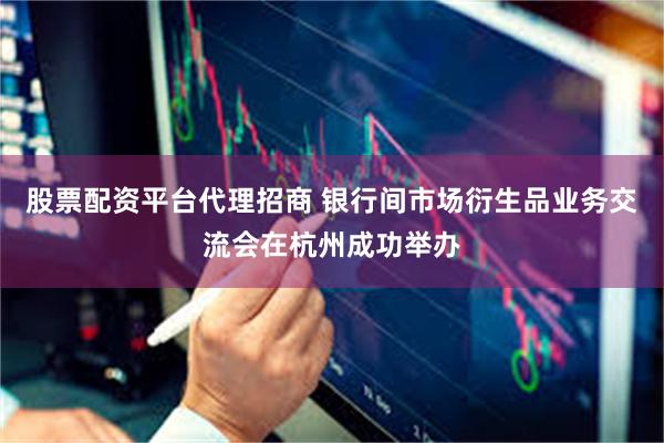 股票配资平台代理招商 银行间市场衍生品业务交流会在杭州成功举办