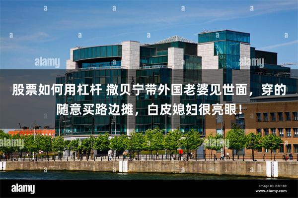 股票如何用杠杆 撒贝宁带外国老婆见世面，穿的随意买路边摊，白皮媳妇很亮眼！