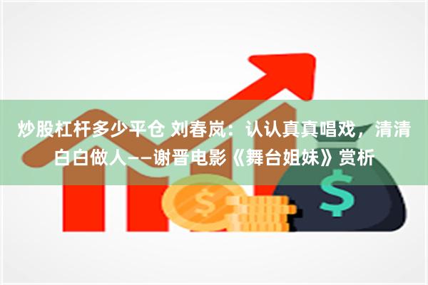 炒股杠杆多少平仓 刘春岚：认认真真唱戏，清清白白做人——谢晋电影《舞台姐妹》赏析