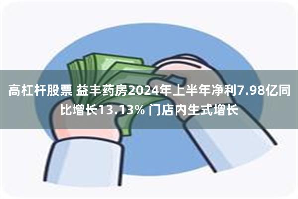 高杠杆股票 益丰药房2024年上半年净利7.98亿同比增长13.13% 门店内生式增长