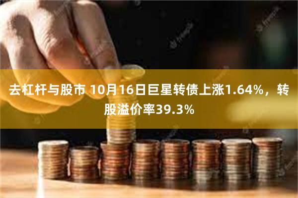 去杠杆与股市 10月16日巨星转债上涨1.64%，转股溢价率39.3%