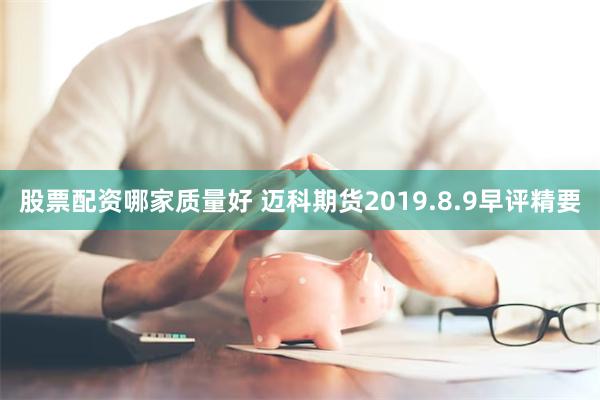 股票配资哪家质量好 迈科期货2019.8.9早评精要