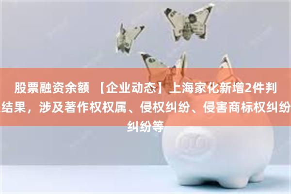 股票融资余额 【企业动态】上海家化新增2件判决结果，涉及著作权权属、侵权纠纷、侵害商标权纠纷等
