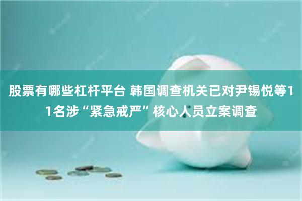 股票有哪些杠杆平台 韩国调查机关已对尹锡悦等11名涉“紧急戒严”核心人员立案调查