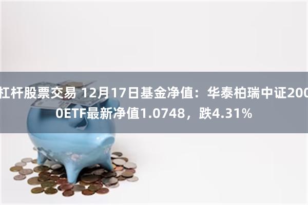 杠杆股票交易 12月17日基金净值：华泰柏瑞中证2000ETF最新净值1.0748，跌4.31%
