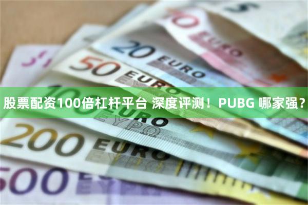 股票配资100倍杠杆平台 深度评测！PUBG 哪家强？