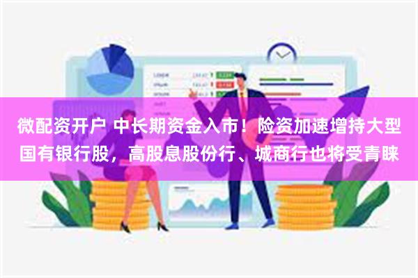 微配资开户 中长期资金入市！险资加速增持大型国有银行股，高股息股份行、城商行也将受青睐