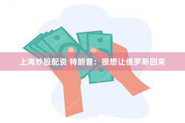上海炒股配资 特朗普：很想让俄罗斯回来