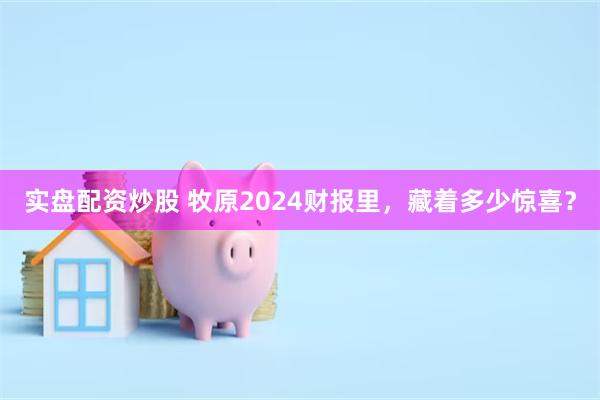 实盘配资炒股 牧原2024财报里，藏着多少惊喜？