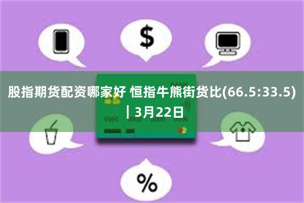 股指期货配资哪家好 恒指牛熊街货比(66.5:33.5)︱3月22日