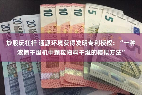炒股玩杠杆 通源环境获得发明专利授权：“一种滚筒干燥机中颗粒物料干燥的模拟方法”
