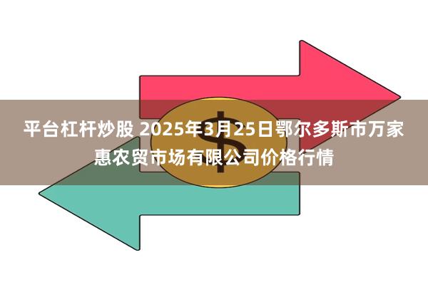 平台杠杆炒股 2025年3月25日鄂尔多斯市万家惠农贸市场有限公司价格行情