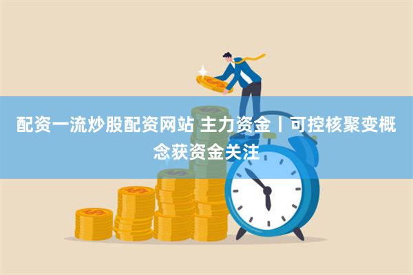 配资一流炒股配资网站 主力资金丨可控核聚变概念获资金关注