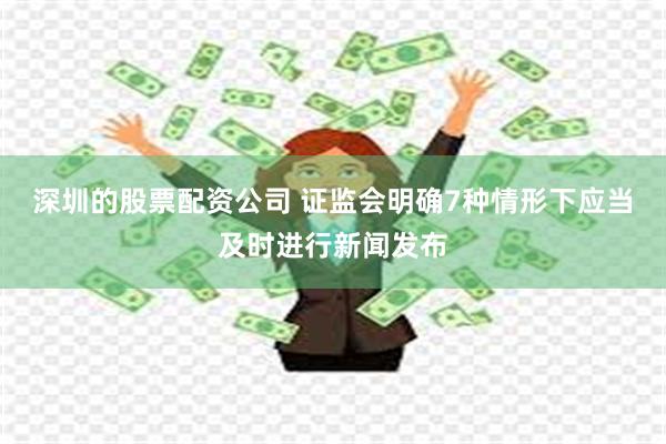 深圳的股票配资公司 证监会明确7种情形下应当及时进行新闻发布