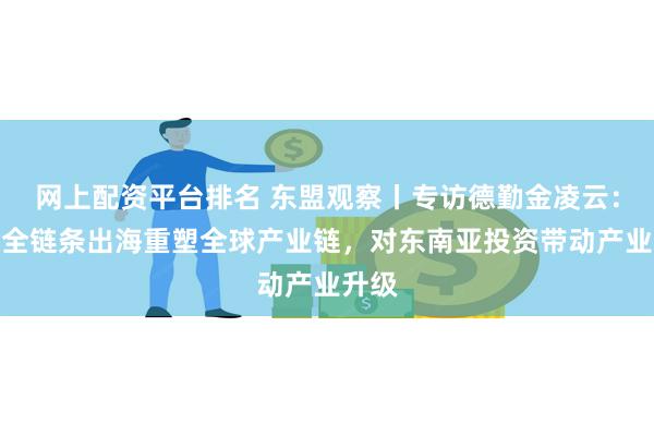 网上配资平台排名 东盟观察丨专访德勤金凌云：中国全链条出海重塑全球产业链，对东南亚投资带动产业升级