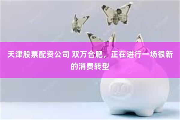 天津股票配资公司 双万合肥，正在进行一场很新的消费转型