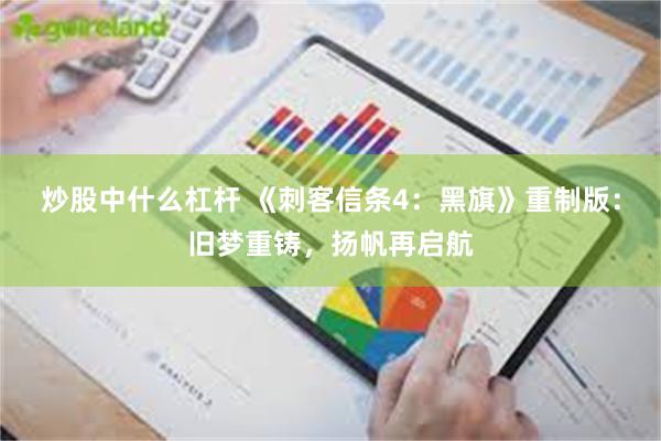 炒股中什么杠杆 《刺客信条4：黑旗》重制版：旧梦重铸，扬帆再启航