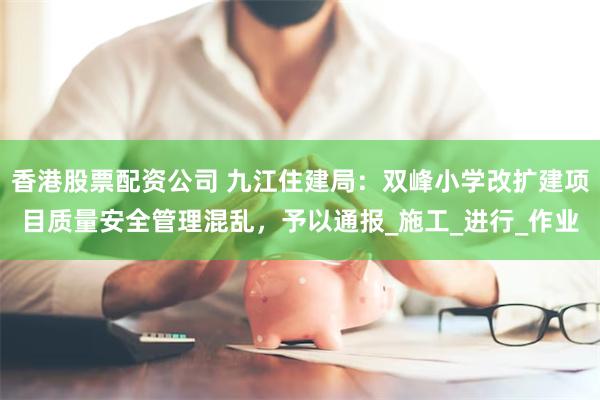 香港股票配资公司 九江住建局：双峰小学改扩建项目质量安全管理混乱，予以通报_施工_进行_作业