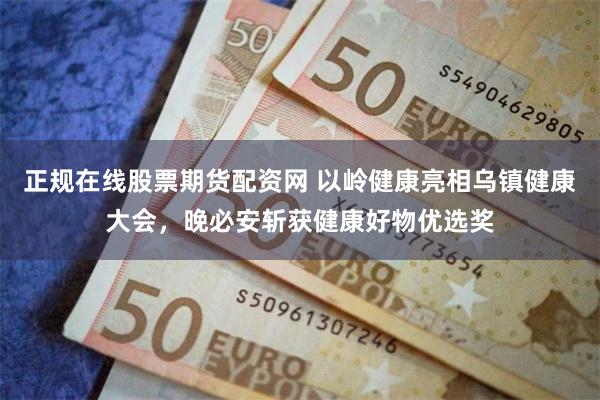 正规在线股票期货配资网 以岭健康亮相乌镇健康大会，晚必安斩获健康好物优选奖