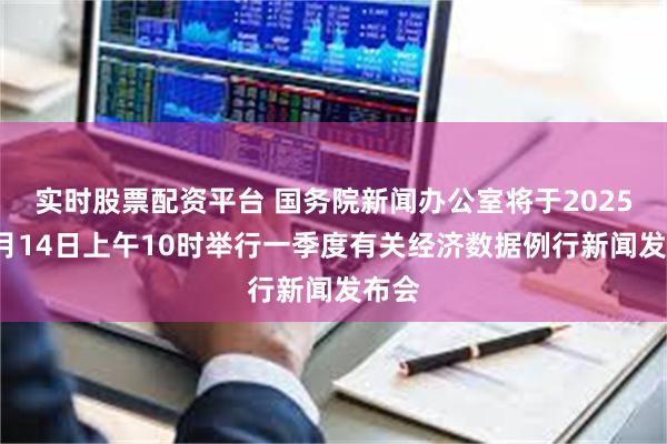 实时股票配资平台 国务院新闻办公室将于2025年4月14日上午10时举行一季度有关经济数据例行新闻发布会