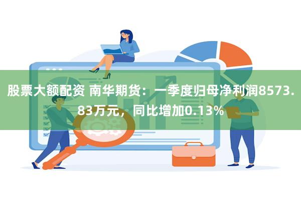 股票大额配资 南华期货：一季度归母净利润8573.83万元，同比增加0.13%