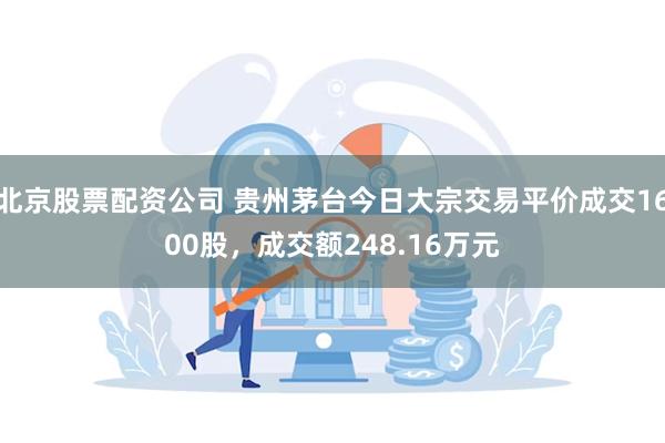 北京股票配资公司 贵州茅台今日大宗交易平价成交1600股，成交额248.16万元