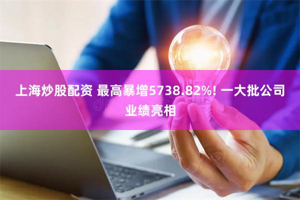 上海炒股配资 最高暴增5738.82%! 一大批公司业绩亮相