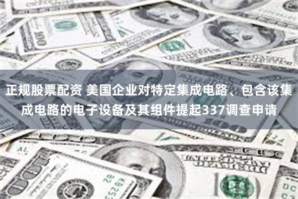 正规股票配资 美国企业对特定集成电路、包含该集成电路的电子设备及其组件提起337调查申请