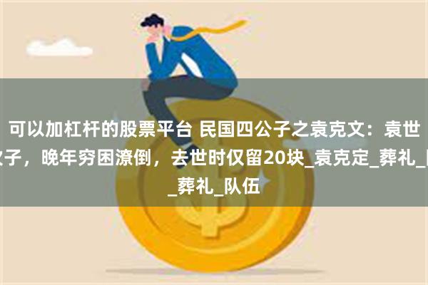 可以加杠杆的股票平台 民国四公子之袁克文：袁世凯次子，晚年穷困潦倒，去世时仅留20块_袁克定_葬礼_队伍