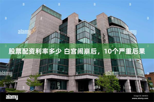 股票配资利率多少 白宫闹崩后，10个严重后果