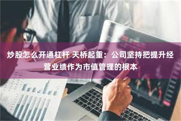 炒股怎么开通杠杆 天桥起重：公司坚持把提升经营业绩作为市值管理的根本