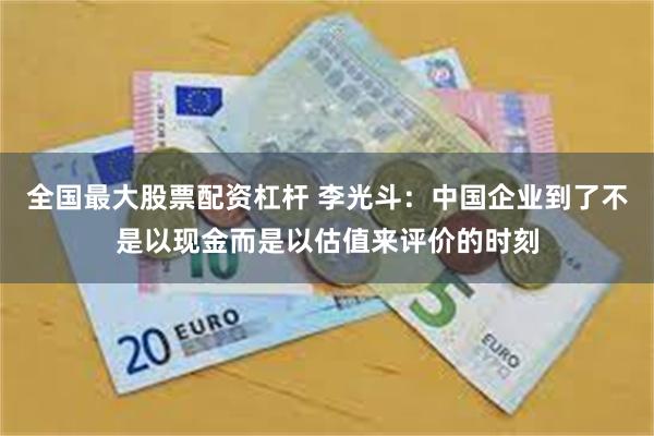 全国最大股票配资杠杆 李光斗：中国企业到了不是以现金而是以估值来评价的时刻
