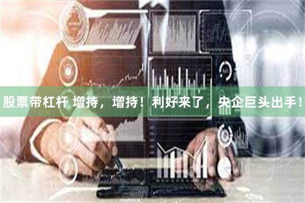 股票带杠杆 增持，增持！利好来了，央企巨头出手！