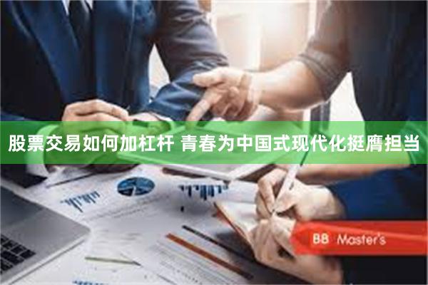 股票交易如何加杠杆 青春为中国式现代化挺膺担当