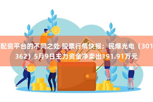 配资平台的不同之处 股票行情快报：民爆光电（301362）5月9日主力资金净卖出191.91万元