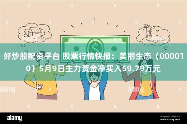 好炒股配资平台 股票行情快报：美丽生态（000010）5月9日主力资金净买入59.79万元