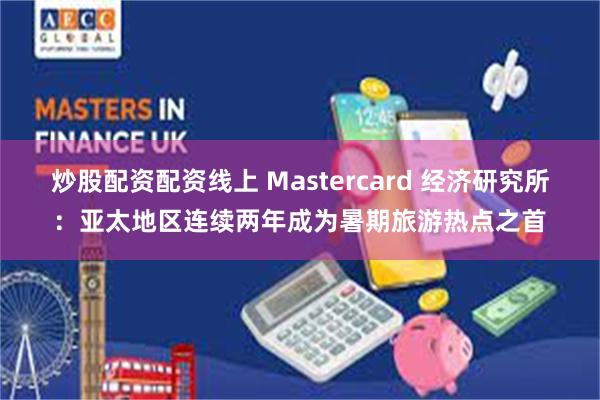 炒股配资配资线上 Mastercard 经济研究所：亚太地区连续两年成为暑期旅游热点之首