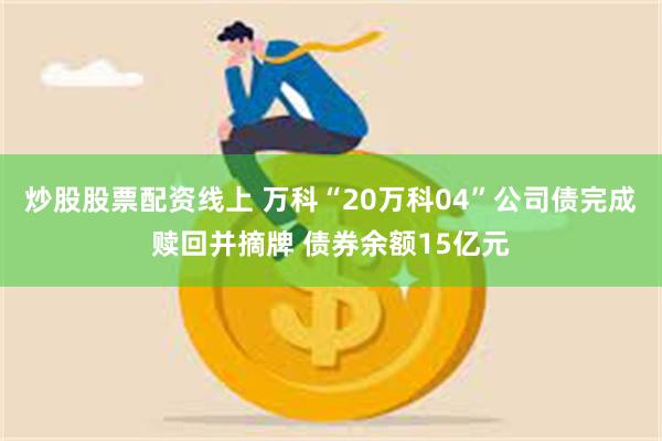 炒股股票配资线上 万科“20万科04”公司债完成赎回并摘牌 债券余额15亿元