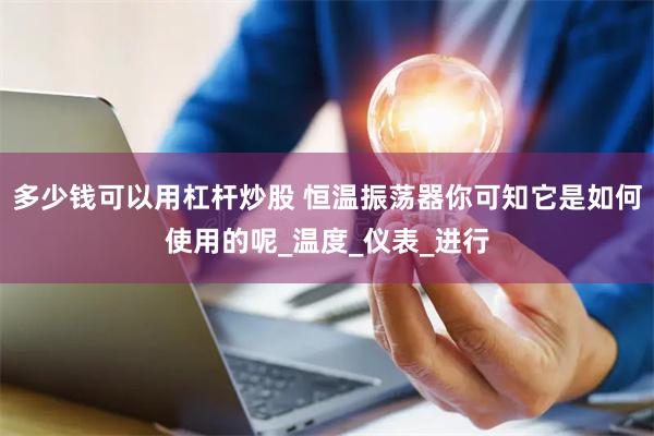 多少钱可以用杠杆炒股 恒温振荡器你可知它是如何使用的呢_温度_仪表_进行