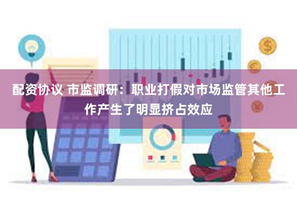 配资协议 市监调研：职业打假对市场监管其他工作产生了明显挤占效应